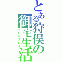 とある狩俣の御宅生活（ニートプレイ）