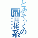 とあるそっくの雇用体系（辛い辛い）