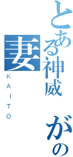 とある神威 がくぽの妻（ＫＡＩＴＯ）