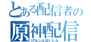 とある配信者の原神配信（げんしんはいしん）