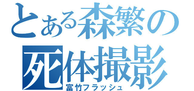 とある森繁の死体撮影（富竹フラッシュ）