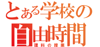 とある学校の自由時間（理科の授業）