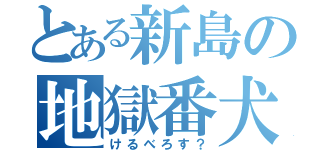 とある新島の地獄番犬（けるべろす？）