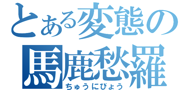 とある変態の馬鹿愁羅（ちゅうにびょう）