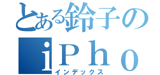 とある鈴子のｉＰｈｏｎｅ（インデックス）