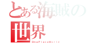 とある海賊の世界（ＯｎｅＰｉｅｃｅＷｏｒｌｄ）