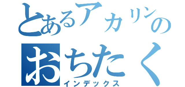 とあるアカリン推しのおちたく（インデックス）