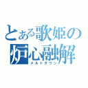 とある歌姫の炉心融解（メルトダウン）