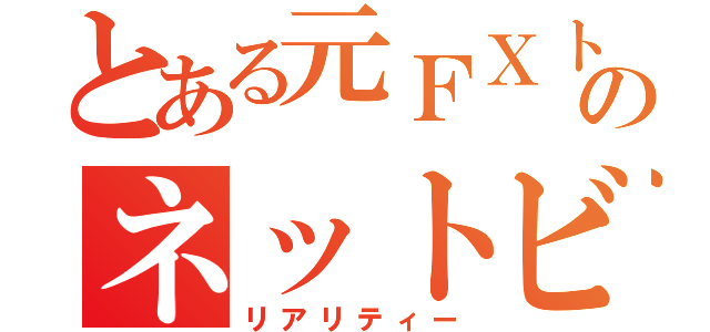 とある元ＦＸトレーダーのネットビジネス実践記（リアリティー）