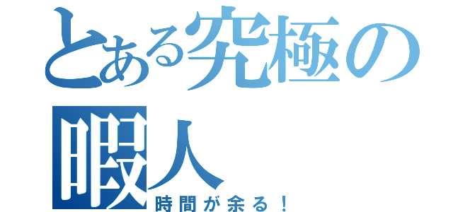 とある究極の暇人（時間が余る！）