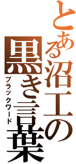 とある沼工の黒き言葉（ブラックワード）