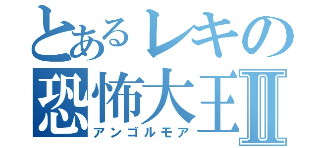 とあるレキの恐怖大王Ⅱ（アンゴルモア）