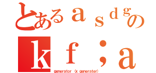 とあるａｓｄｇ；ｓｄ；ｋのｋｆ；ａｋｆ（ｇｅｎｅｒａｔｏｒ （ｘ ｇｅｎｅｒａｔｅｒ））