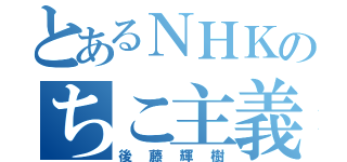 とあるＮＨＫのちこ主義（後藤輝樹）