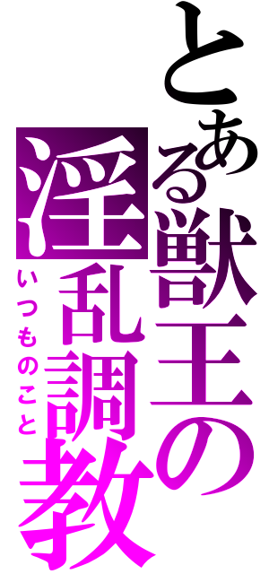 とある獣王の淫乱調教（いつものこと）