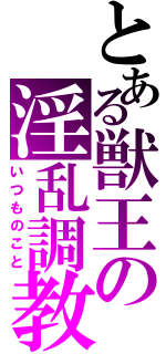 とある獣王の淫乱調教（いつものこと）