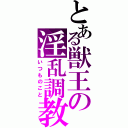 とある獣王の淫乱調教（いつものこと）