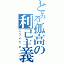 とある孤高の利己主義者（エゴイズム）