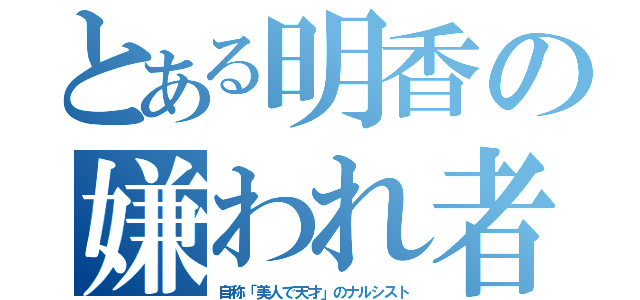 とある明香の嫌われ者（自称「美人で天才」のナルシスト）