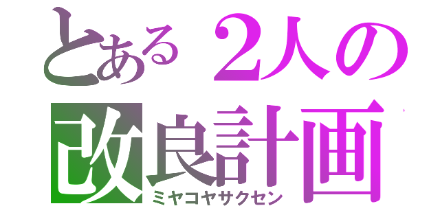 とある２人の改良計画（ミヤコヤサクセン）