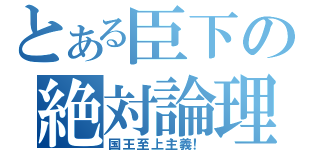 とある臣下の絶対論理（国王至上主義！）