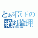 とある臣下の絶対論理（国王至上主義！）