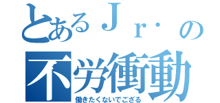 とあるＪｒ． の不労衝動（働きたくないでござる）