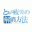 とある疲労の解消方法（ヒーリング）