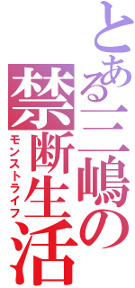 とある三嶋の禁断生活（モンストライフ）