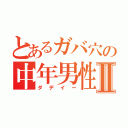 とあるガバ穴の中年男性Ⅱ（ダデイー）