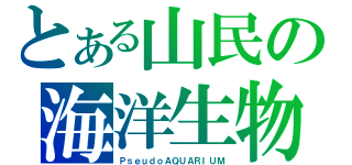 とある山民の海洋生物（ＰｓｅｕｄｏＡＱＵＡＲＩＵＭ）