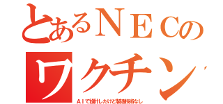 とあるＮＥＣのワクチン（ＡＩで設計したけど製造技術なし）