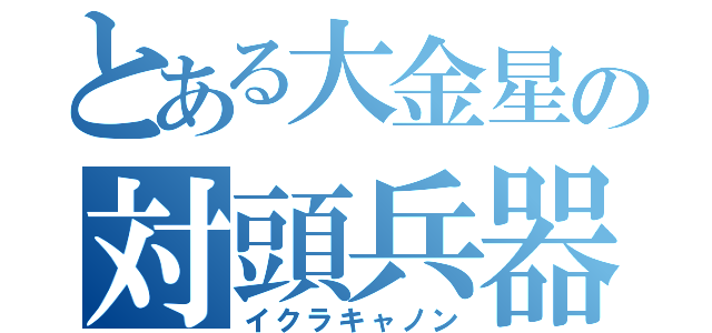 とある大金星の対頭兵器（イクラキャノン）