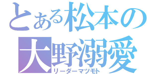 とある松本の大野溺愛（リーダーマツモト）