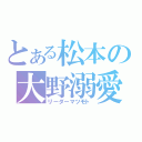 とある松本の大野溺愛（リーダーマツモト）