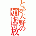 とある大野の煩悩解放（今こそ大人の階段を登るとき！）