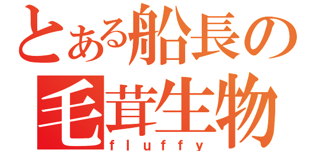 とある船長の毛茸生物（ｆｌｕｆｆｙ）