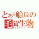 とある船長の毛茸生物（ｆｌｕｆｆｙ）