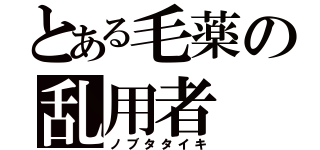 とある毛薬の乱用者（ノブタタイキ）