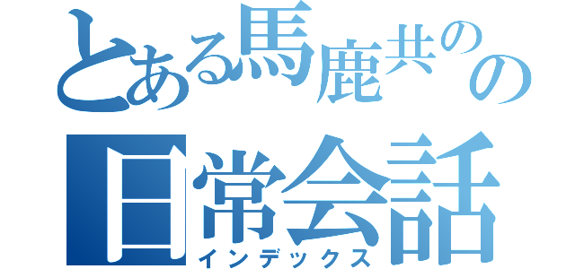 とある馬鹿共のの日常会話（インデックス）