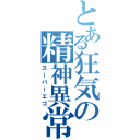 とある狂気の精神異常（スーパーエゴ）