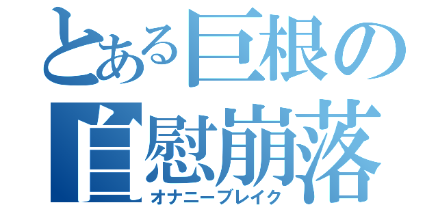 とある巨根の自慰崩落（オナニーブレイク）