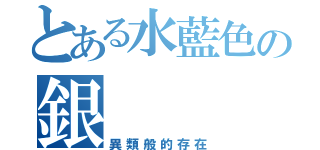 とある水藍色の銀（異類般的存在）