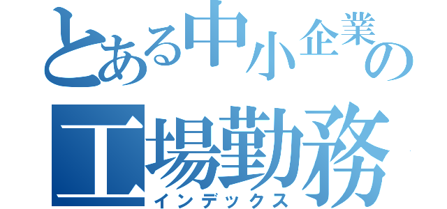 とある中小企業の工場勤務（インデックス）