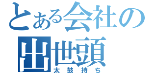 とある会社の出世頭（太鼓持ち）