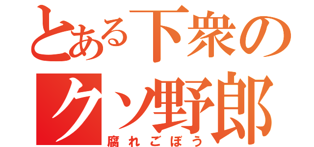 とある下衆のクソ野郎（腐れごぼう）