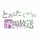 とあるたくみんの酒場放送（気まぐれ）