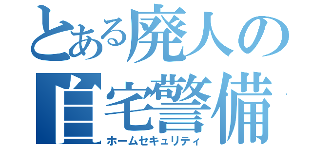 とある廃人の自宅警備（ホームセキュリティ）