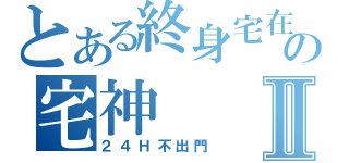 とある終身宅在家裡の宅神Ⅱ（２４Ｈ不出門）