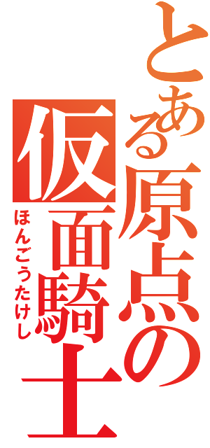 とある原点の仮面騎士（ほんごうたけし）